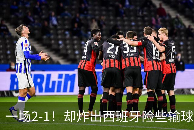 一场2-1！却炸出西班牙险些输球最大罪人，灾难表现怎拿金球奖？