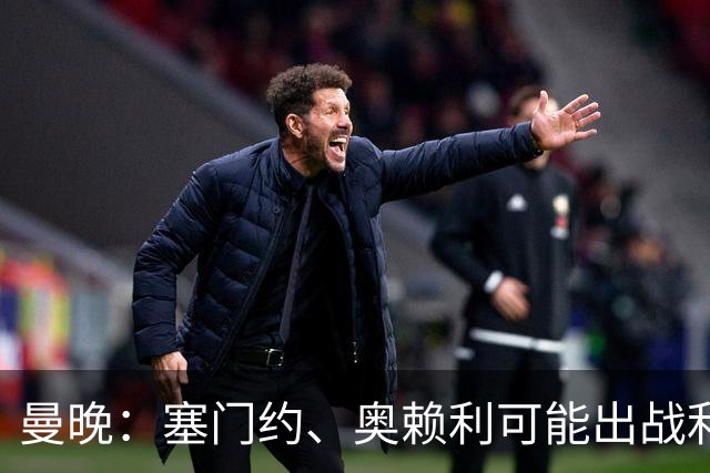 曼晚：塞门约、奥赖利可能出战利物浦，福登停赛无缘